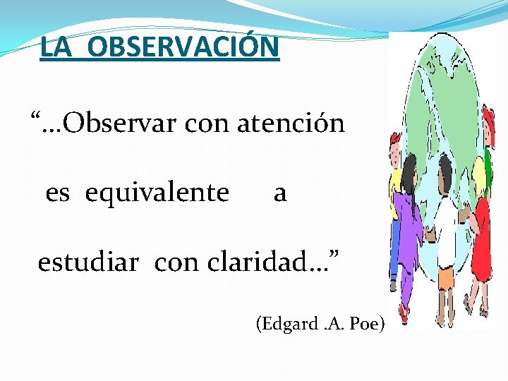 LA OBSERVACIÓN “…Observar con atención es equivalente a estudiar con claridad…” (Edgard. A. Poe)