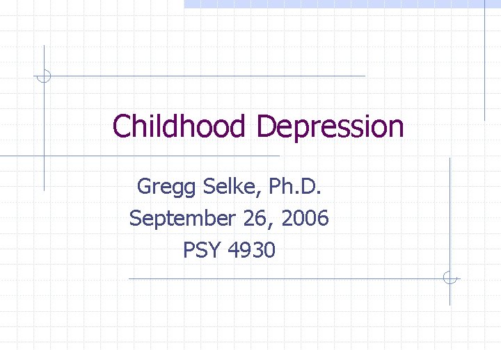 Childhood Depression Gregg Selke, Ph. D. September 26, 2006 PSY 4930 