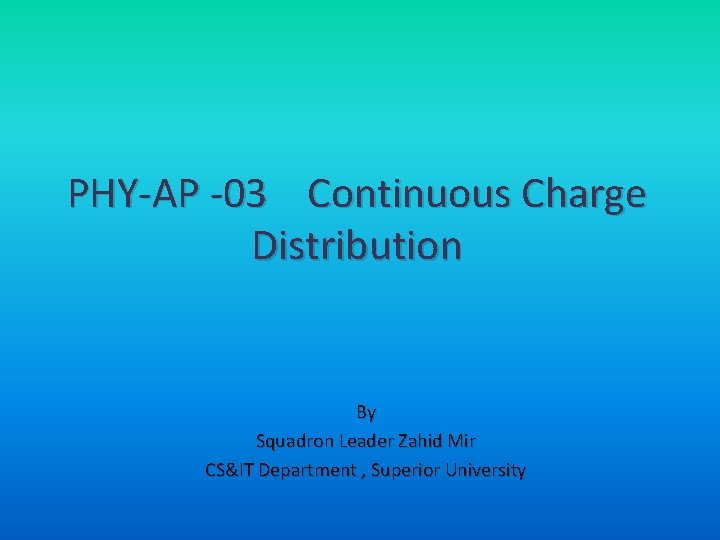 PHY-AP -03 Continuous Charge Distribution By Squadron Leader Zahid Mir CS&IT Department , Superior