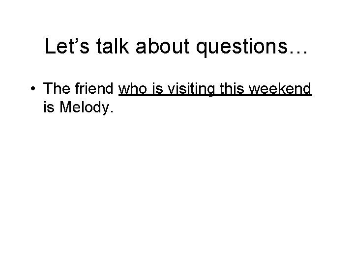 Let’s talk about questions… • The friend who is visiting this weekend is Melody.