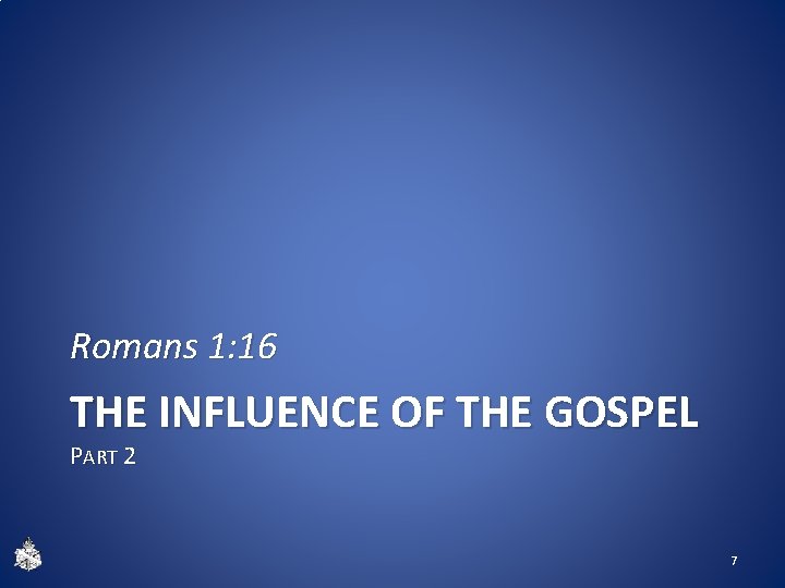 Romans 1: 16 THE INFLUENCE OF THE GOSPEL PART 2 7 Romans 1: 16 THE INFLUENCE OF THE GOSPEL PART 2 7