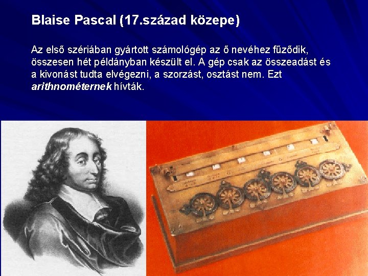 Blaise Pascal (17. század közepe) Az első szériában gyártott számológép az ő nevéhez fűződik,