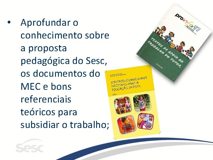  • Aprofundar o conhecimento sobre a proposta pedagógica do Sesc, os documentos do