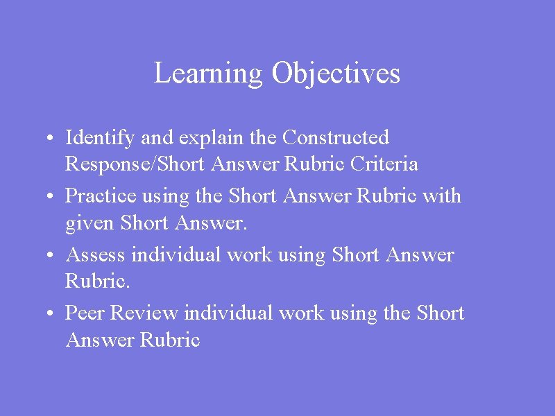 Learning Objectives • Identify and explain the Constructed Response/Short Answer Rubric Criteria • Practice