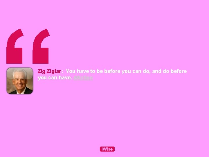 “ Ziglar: You have to be before you can do, and do before you