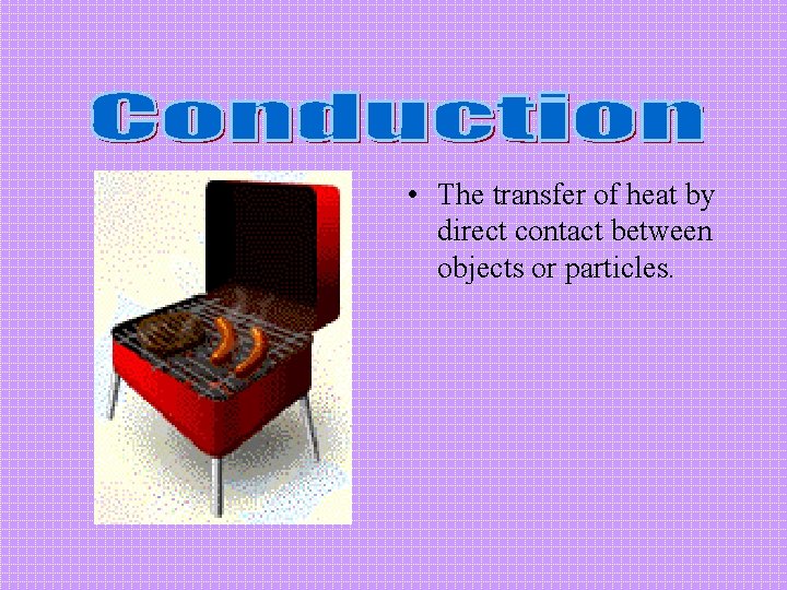  • The transfer of heat by direct contact between objects or particles. 
