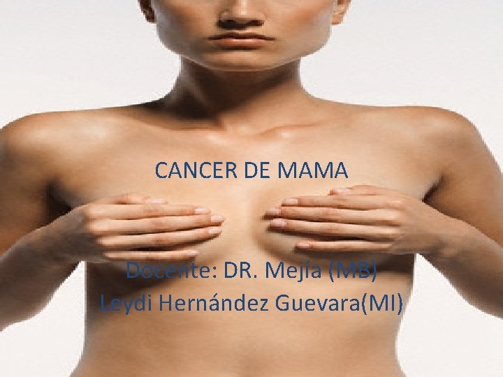 CANCER DE MAMA Docente: DR. Mejía (MB) Leydi Hernández Guevara(MI) Cáncer de mama, 