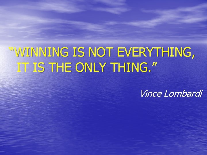 “WINNING IS NOT EVERYTHING, IT IS THE ONLY THING. ” Vince Lombardi 