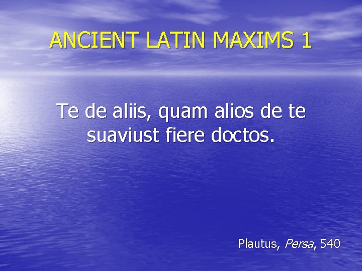 ANCIENT LATIN MAXIMS 1 Te de aliis, quam alios de te suaviust fiere doctos.