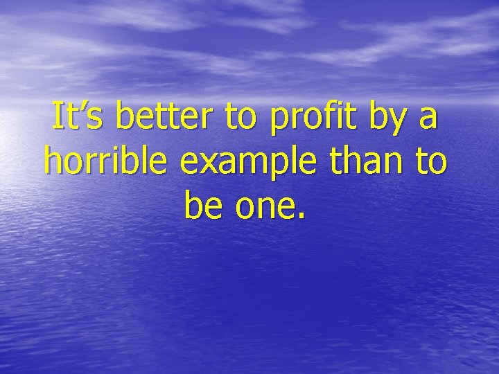 It’s better to profit by a horrible example than to be one. 