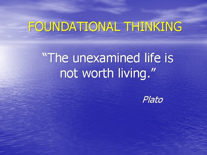 FOUNDATIONAL THINKING “The unexamined life is not worth living. ” Plato 