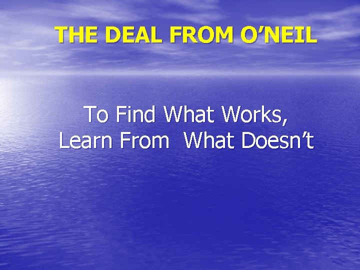 THE DEAL FROM O’NEIL To Find What Works, Learn From What Doesn’t 