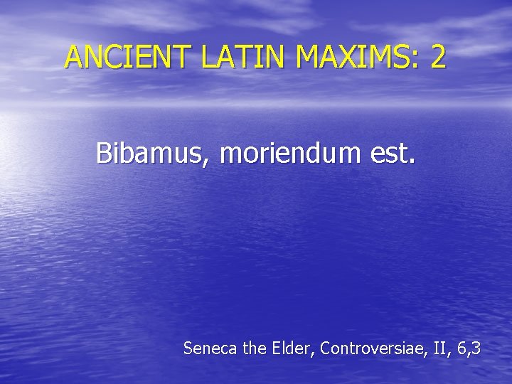 ANCIENT LATIN MAXIMS: 2 Bibamus, moriendum est. Seneca the Elder, Controversiae, II, 6, 3