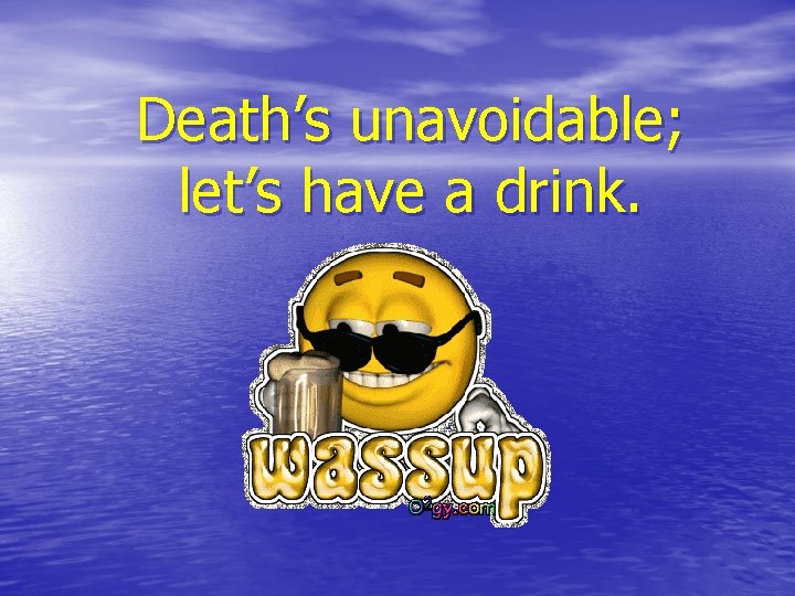 Death’s unavoidable; let’s have a drink. 