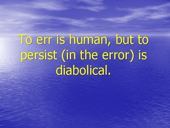 To err is human, but to persist (in the error) is diabolical. 