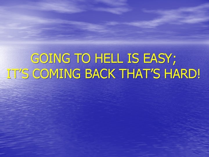 GOING TO HELL IS EASY; IT’S COMING BACK THAT’S HARD! 