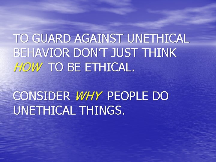 TO GUARD AGAINST UNETHICAL BEHAVIOR DON’T JUST THINK HOW TO BE ETHICAL. CONSIDER WHY