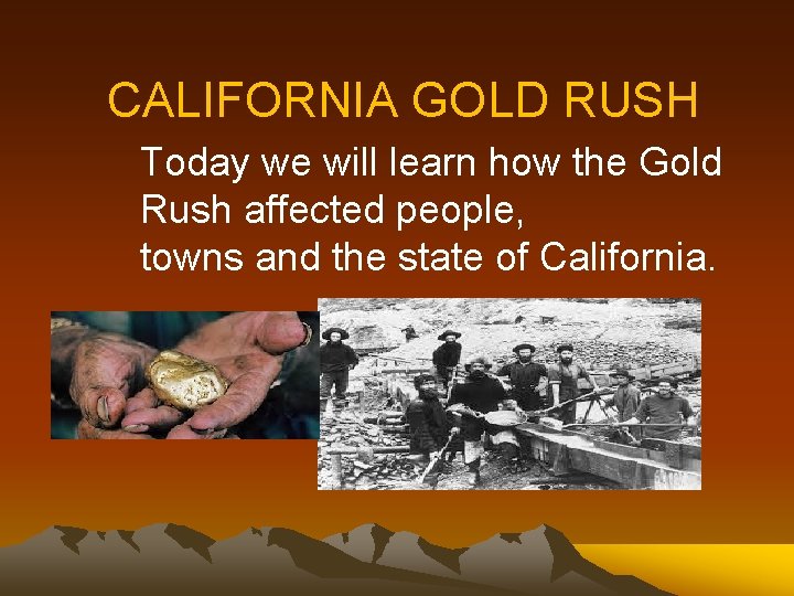 CALIFORNIA GOLD RUSH Today we will learn how the Gold Rush affected people, towns