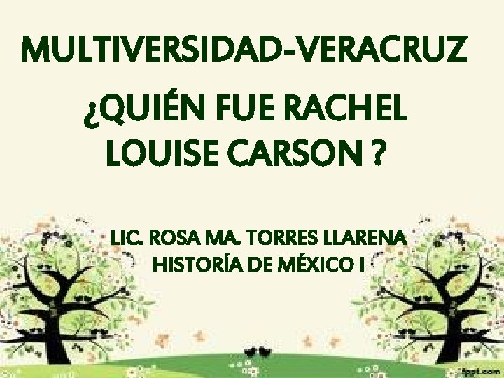 MULTIVERSIDAD-VERACRUZ ¿QUIÉN FUE RACHEL LOUISE CARSON ? LIC. ROSA MA. TORRES LLARENA HISTORÍA DE