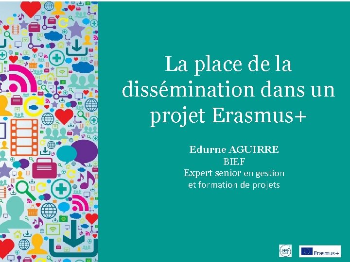 La place de la dissémination dans un projet Erasmus+ Edurne AGUIRRE BIEF Expert senior