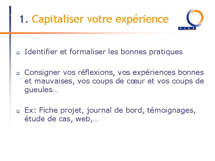 1. Capitaliser votre expérience q q q Identifier et formaliser les bonnes pratiques Consigner