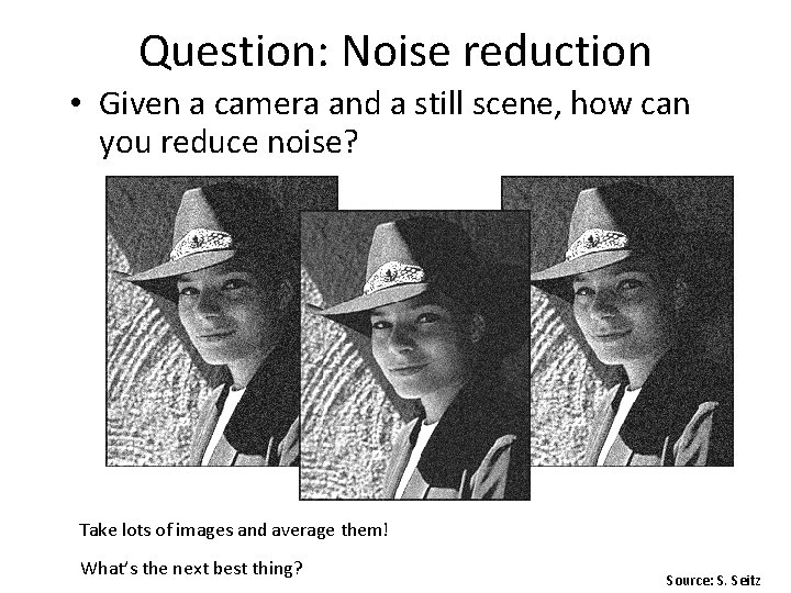Question: Noise reduction • Given a camera and a still scene, how can you