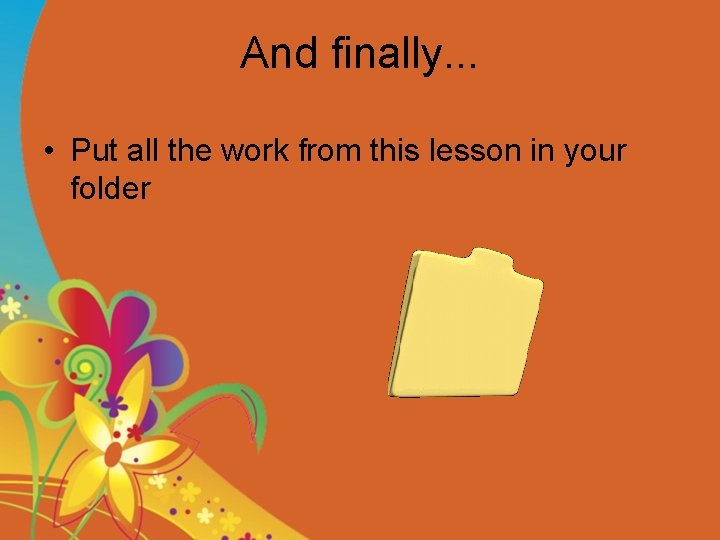 And finally. . . • Put all the work from this lesson in your