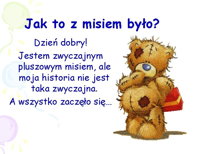 Jak to z misiem było? Dzień dobry! Jestem zwyczajnym pluszowym misiem, ale moja historia Jak to z misiem było? Dzień dobry! Jestem zwyczajnym pluszowym misiem, ale moja historia