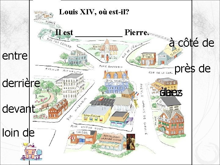 Louis XIV, où est-il? Il est ______ Pierre. entre derrière devant loin de à