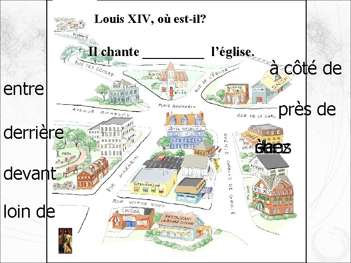 Louis XIV, où est-il? Il chante _____ l’église. entre derrière devant loin de à