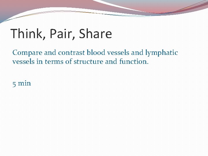Think, Pair, Share Compare and contrast blood vessels and lymphatic vessels in terms of