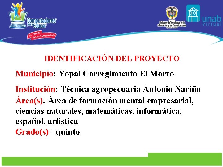 IDENTIFICACIÓN DEL PROYECTO Municipio: Yopal Corregimiento El Morro Institución: Técnica agropecuaria Antonio Nariño Área(s):