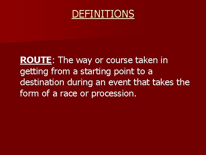 DEFINITIONS ROUTE: The way or course taken in getting from a starting point to