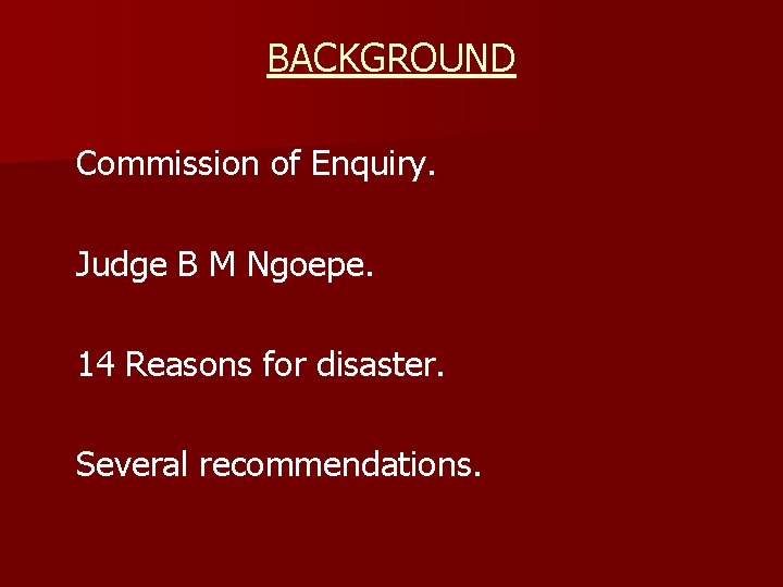 BACKGROUND Commission of Enquiry. Judge B M Ngoepe. 14 Reasons for disaster. Several recommendations.