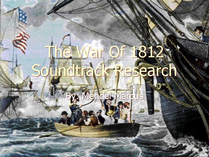 The War Of 1812 Soundtrack Research By: Mendel Marcus 