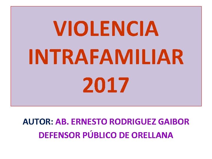 VIOLENCIA INTRAFAMILIAR 2017 AUTOR: AB. ERNESTO RODRIGUEZ GAIBOR DEFENSOR PÚBLICO DE ORELLANA 