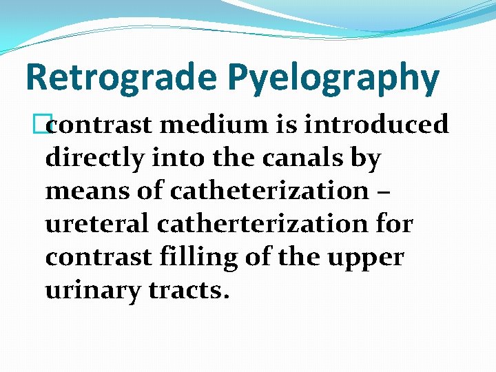 Retrograde Pyelography �contrast medium is introduced directly into the canals by means of catheterization Retrograde Pyelography �contrast medium is introduced directly into the canals by means of catheterization