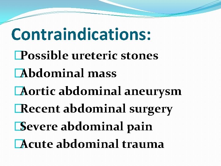 Contraindications: �Possible ureteric stones �Abdominal mass �Aortic abdominal aneurysm �Recent abdominal surgery �Severe abdominal Contraindications: �Possible ureteric stones �Abdominal mass �Aortic abdominal aneurysm �Recent abdominal surgery �Severe abdominal