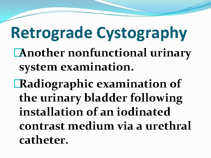 Retrograde Cystography �Another nonfunctional urinary system examination. �Radiographic examination of the urinary bladder following Retrograde Cystography �Another nonfunctional urinary system examination. �Radiographic examination of the urinary bladder following
