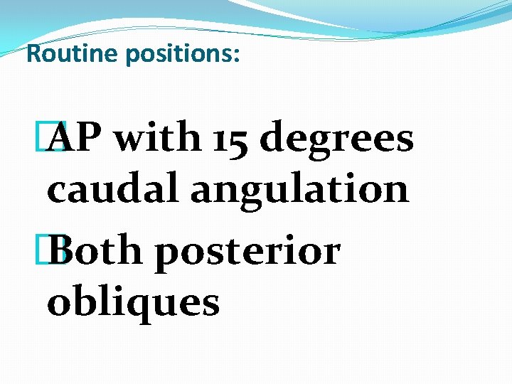 Routine positions: � AP with 15 degrees caudal angulation � Both posterior obliques Routine positions: � AP with 15 degrees caudal angulation � Both posterior obliques