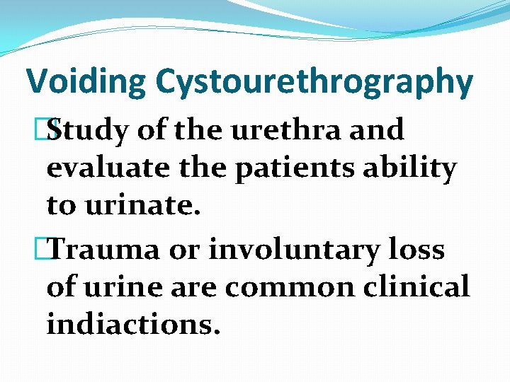 Voiding Cystourethrography �Study of the urethra and evaluate the patients ability to urinate. �Trauma Voiding Cystourethrography �Study of the urethra and evaluate the patients ability to urinate. �Trauma