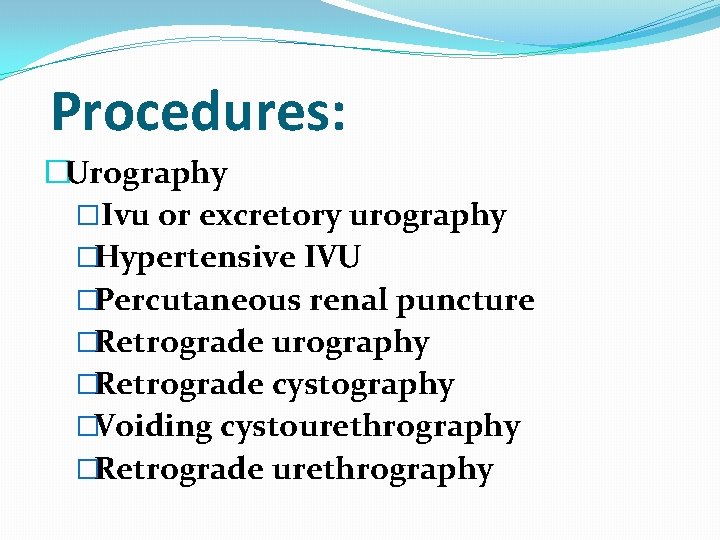 Procedures: �Urography �Ivu or excretory urography �Hypertensive IVU �Percutaneous renal puncture �Retrograde urography �Retrograde Procedures: �Urography �Ivu or excretory urography �Hypertensive IVU �Percutaneous renal puncture �Retrograde urography �Retrograde