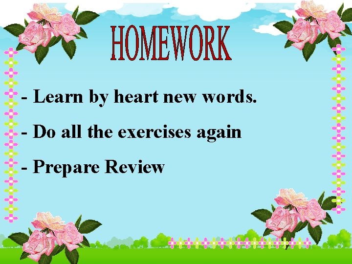 - Learn by heart new words. - Do all the exercises again - Prepare