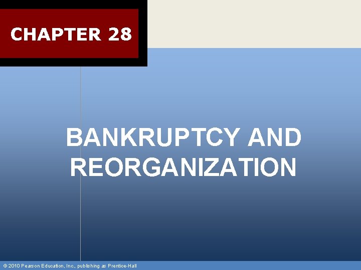 CHAPTER 28 BANKRUPTCY AND REORGANIZATION © 2010 Pearson Education, Inc. , publishing as Prentice-Hall