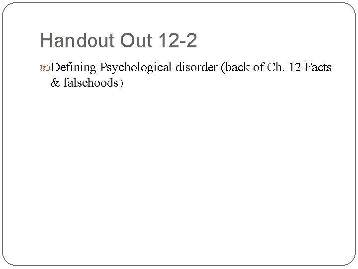 Handout Out 12 -2 Defining Psychological disorder (back of Ch. 12 Facts & falsehoods)