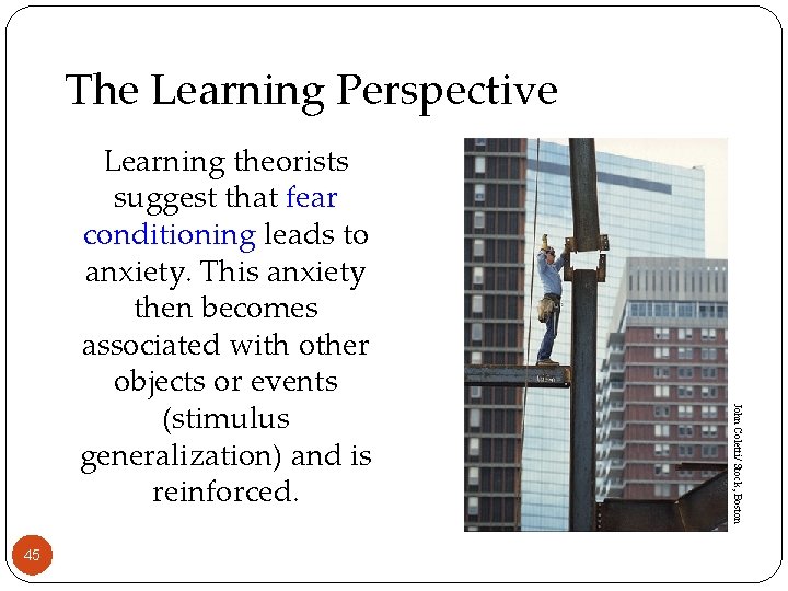 The Learning Perspective 45 John Coletti/ Stock, Boston Learning theorists suggest that fear conditioning