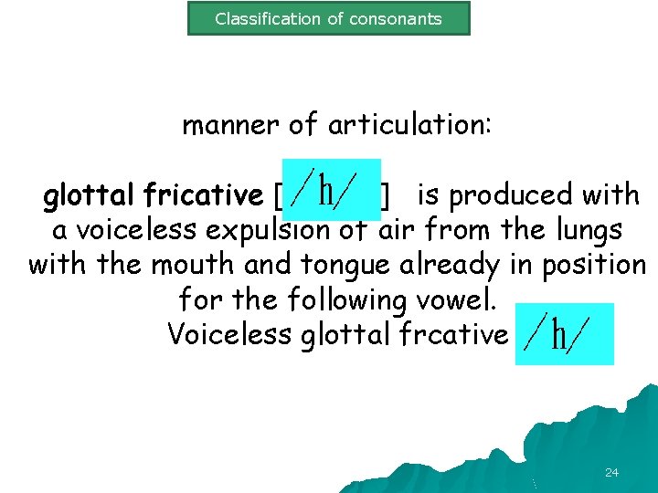 Classification of consonants manner of articulation: glottal fricative [ ] is produced with a