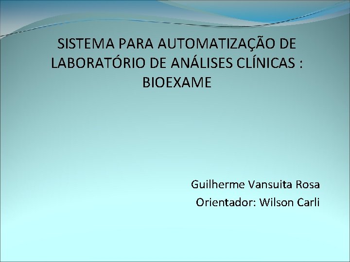 SISTEMA PARA AUTOMATIZAÇÃO DE LABORATÓRIO DE ANÁLISES CLÍNICAS : BIOEXAME Guilherme Vansuita Rosa Orientador: