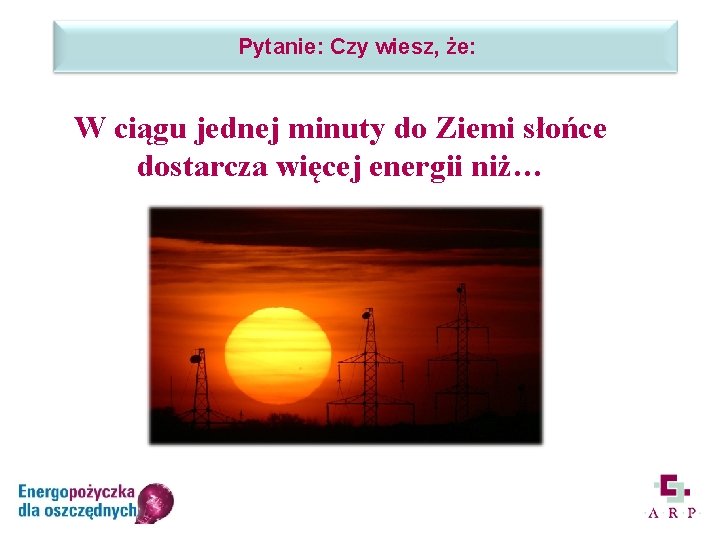 Pytanie: Czy wiesz, że: W ciągu jednej minuty do Ziemi słońce dostarcza więcej energii