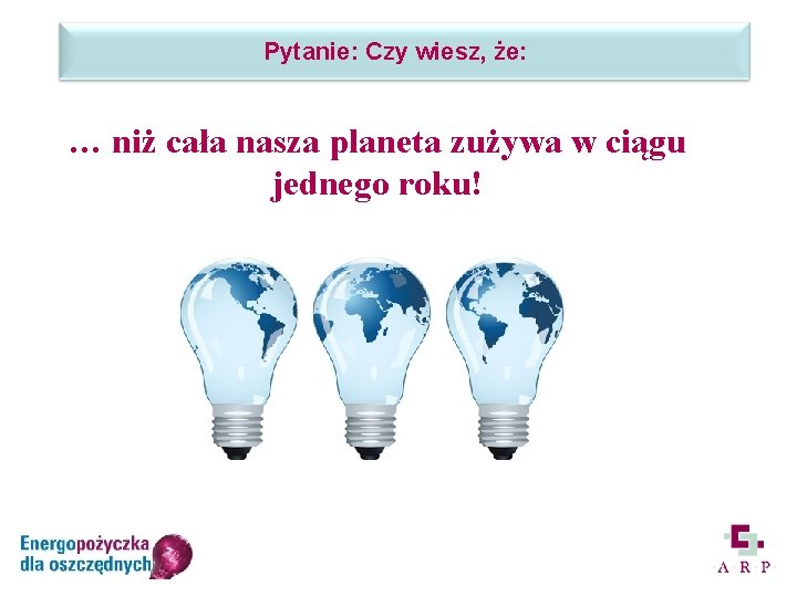 Pytanie: Czy wiesz, że: … niż cała nasza planeta zużywa w ciągu jednego roku!